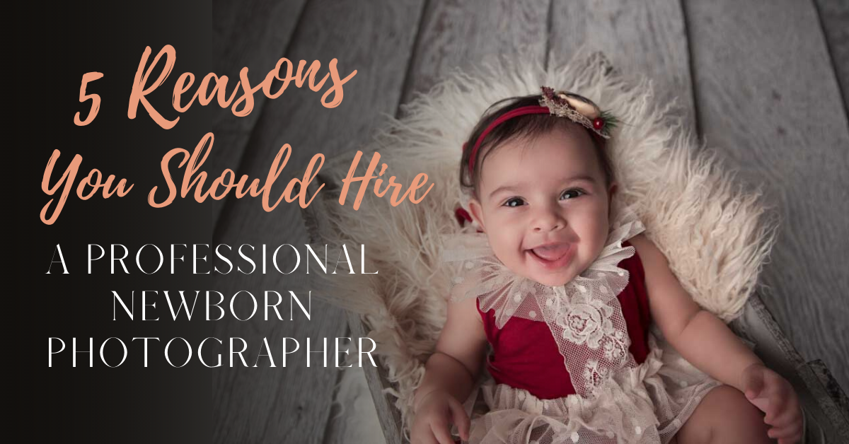 5 Reasons Why You Should Hire a Professional Newborn Photographer
